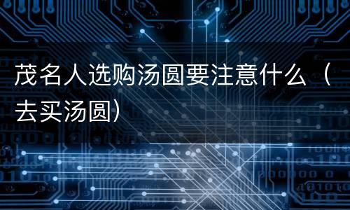 茂名人选购汤圆要注意什么（去买汤圆）