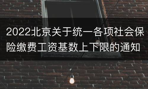 2022北京关于统一各项社会保险缴费工资基数上下限的通知