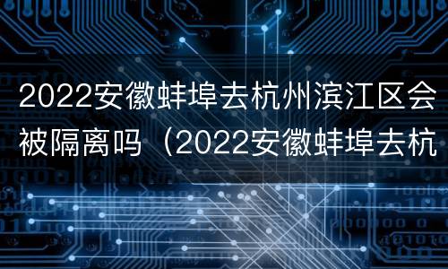 2022安徽蚌埠去杭州滨江区会被隔离吗（2022安徽蚌埠去杭州滨江区会被隔离吗最新消息）