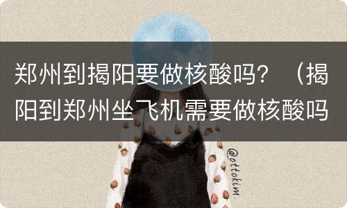 郑州到揭阳要做核酸吗？（揭阳到郑州坐飞机需要做核酸吗）