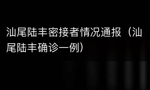 汕尾陆丰密接者情况通报（汕尾陆丰确诊一例）
