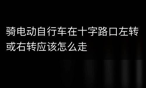 骑电动自行车在十字路口左转或右转应该怎么走