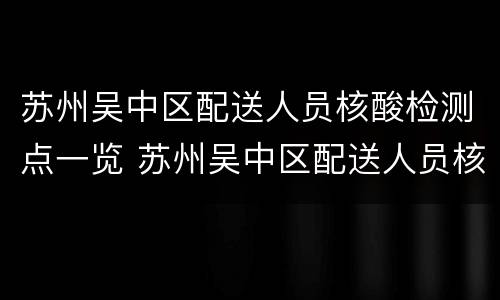 苏州吴中区配送人员核酸检测点一览 苏州吴中区配送人员核酸检测点一览表查询