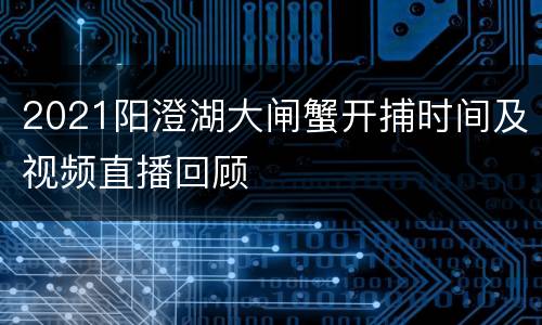 2021阳澄湖大闸蟹开捕时间及视频直播回顾