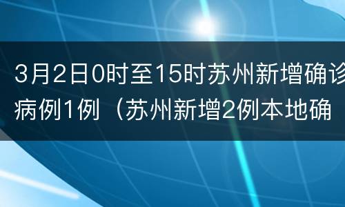 3月2日0时至15时苏州新增确诊病例1例（苏州新增2例本地确诊）