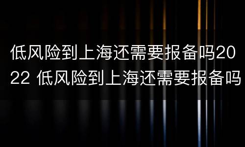 低风险到上海还需要报备吗2022 低风险到上海还需要报备吗
