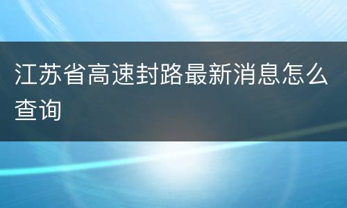 江苏省高速封路最新消息怎么查询