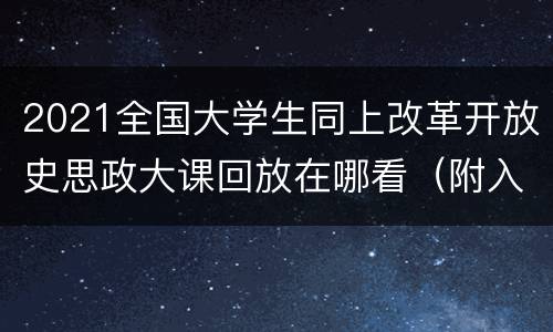 2021全国大学生同上改革开放史思政大课回放在哪看（附入口）