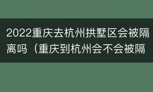 2022重庆去杭州拱墅区会被隔离吗（重庆到杭州会不会被隔离）