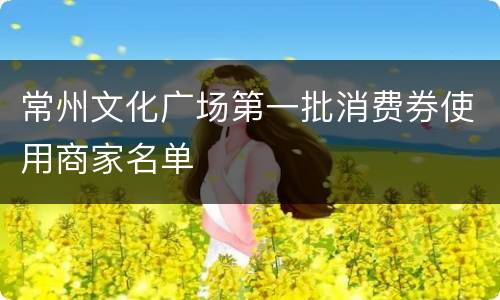 常州文化广场第一批消费券使用商家名单