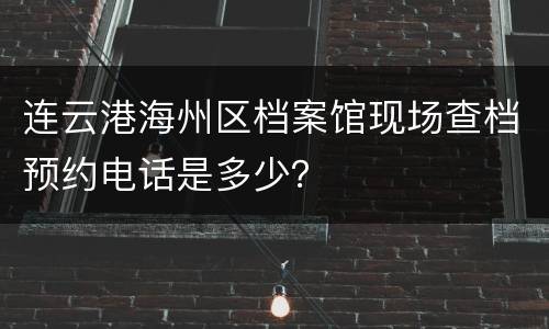 连云港海州区档案馆现场查档预约电话是多少？
