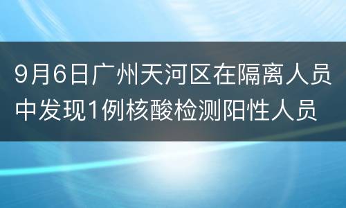 9月6日广州天河区在隔离人员中发现1例核酸检测阳性人员