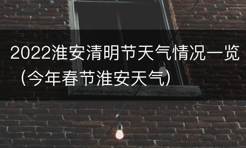 2022淮安清明节天气情况一览（今年春节淮安天气）