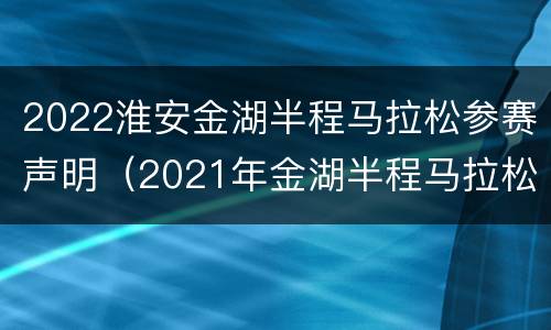 2022淮安金湖半程马拉松参赛声明（2021年金湖半程马拉松赛）
