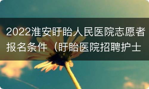 2022淮安盱眙人民医院志愿者报名条件（盱眙医院招聘护士）