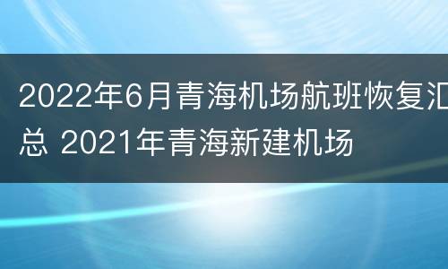 2022年6月青海机场航班恢复汇总 2021年青海新建机场