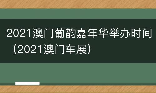 2021澳门葡韵嘉年华举办时间（2021澳门车展）
