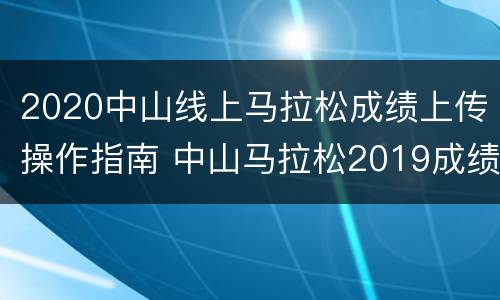 2020中山线上马拉松成绩上传操作指南 中山马拉松2019成绩