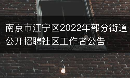南京市江宁区2022年部分街道公开招聘社区工作者公告