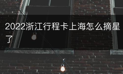 2022浙江行程卡上海怎么摘星了