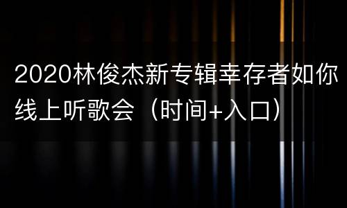 2020林俊杰新专辑幸存者如你线上听歌会（时间+入口）