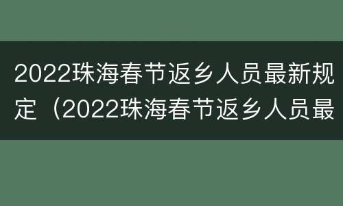 2022珠海春节返乡人员最新规定（2022珠海春节返乡人员最新规定视频）