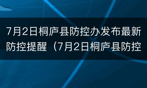 7月2日桐庐县防控办发布最新防控提醒（7月2日桐庐县防控办发布最新防控提醒公告）