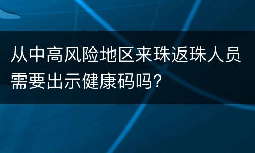从中高风险地区来珠返珠人员需要出示健康码吗？