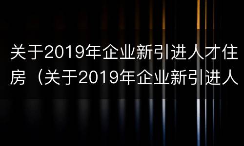 关于2019年企业新引进人才住房（关于2019年企业新引进人才住房的通知）
