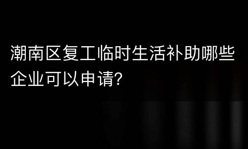 潮南区复工临时生活补助哪些企业可以申请？