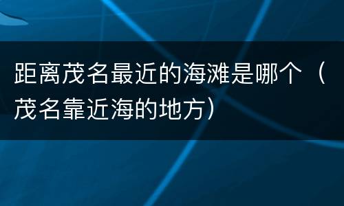 距离茂名最近的海滩是哪个（茂名靠近海的地方）
