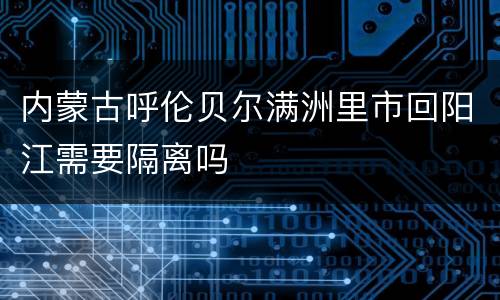 内蒙古呼伦贝尔满洲里市回阳江需要隔离吗