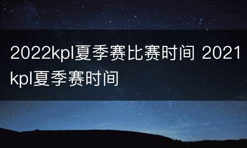 2022kpl夏季赛比赛时间 2021kpl夏季赛时间