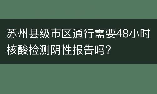 苏州县级市区通行需要48小时核酸检测阴性报告吗?