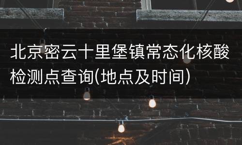 北京密云十里堡镇常态化核酸检测点查询(地点及时间)