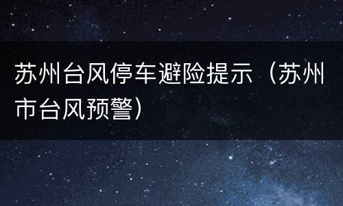 苏州台风停车避险提示（苏州市台风预警）