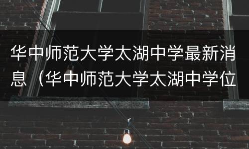 华中师范大学太湖中学最新消息（华中师范大学太湖中学位置）