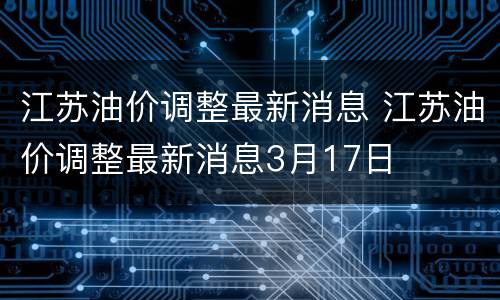 江苏油价调整最新消息 江苏油价调整最新消息3月17日