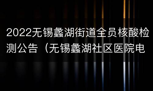 2022无锡蠡湖街道全员核酸检测公告（无锡蠡湖社区医院电话）
