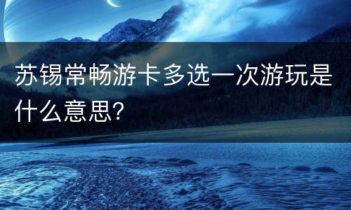 苏锡常畅游卡多选一次游玩是什么意思？