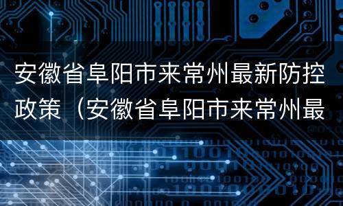 安徽省阜阳市来常州最新防控政策（安徽省阜阳市来常州最新防控政策是什么）