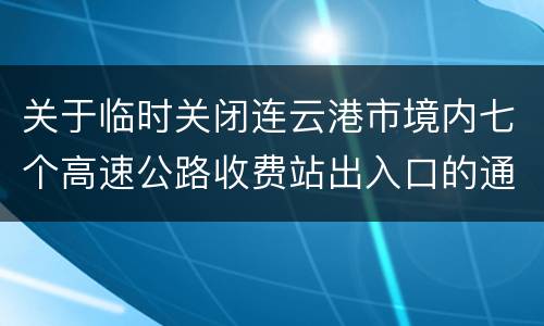 关于临时关闭连云港市境内七个高速公路收费站出入口的通告