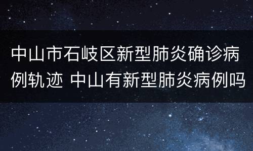 中山市石岐区新型肺炎确诊病例轨迹 中山有新型肺炎病例吗