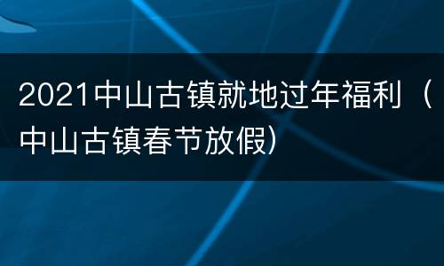 2021中山古镇就地过年福利（中山古镇春节放假）