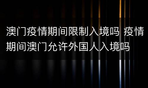 澳门疫情期间限制入境吗 疫情期间澳门允许外国人入境吗
