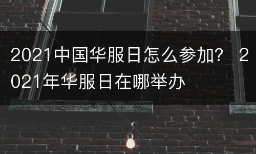 2021中国华服日怎么参加？ 2021年华服日在哪举办