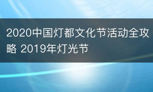 2020中国灯都文化节活动全攻略 2019年灯光节