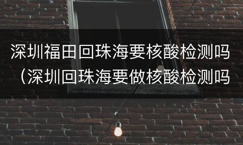 深圳福田回珠海要核酸检测吗（深圳回珠海要做核酸检测吗）