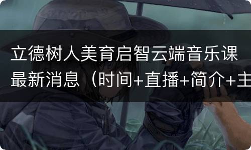 立德树人美育启智云端音乐课最新消息（时间+直播+简介+主题）