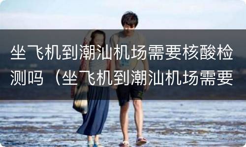 坐飞机到潮汕机场需要核酸检测吗（坐飞机到潮汕机场需要核酸检测吗今天）